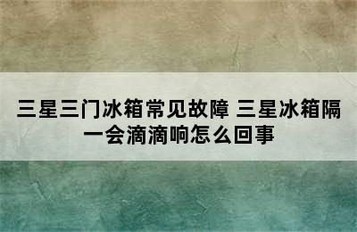 三星三门冰箱常见故障 三星冰箱隔一会滴滴响怎么回事